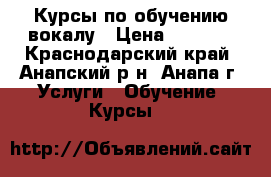 Курсы по обучению вокалу › Цена ­ 1 000 - Краснодарский край, Анапский р-н, Анапа г. Услуги » Обучение. Курсы   